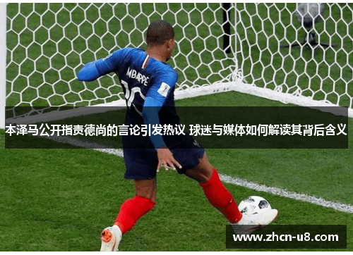 本泽马公开指责德尚的言论引发热议 球迷与媒体如何解读其背后含义