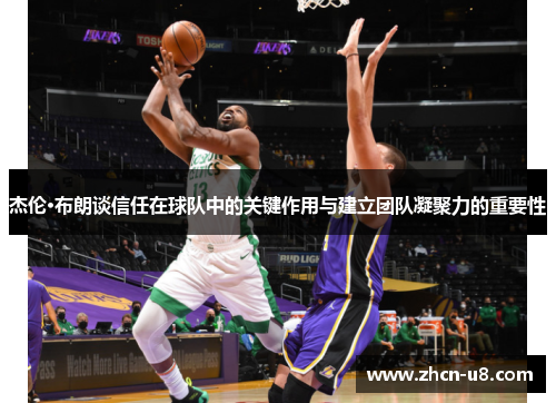 杰伦·布朗谈信任在球队中的关键作用与建立团队凝聚力的重要性