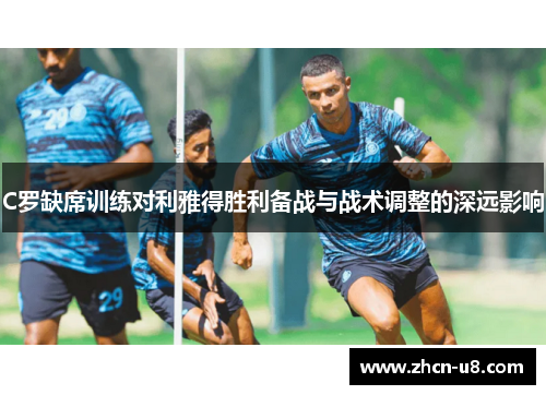 C罗缺席训练对利雅得胜利备战与战术调整的深远影响