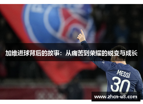 加维进球背后的故事：从痛苦到荣耀的蜕变与成长