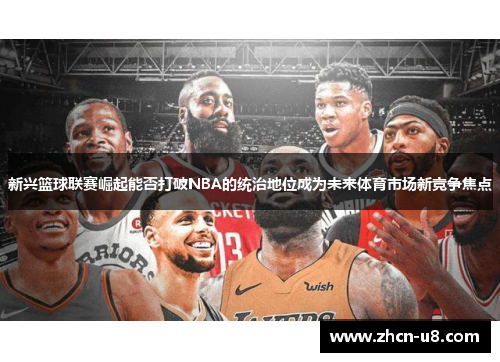 新兴篮球联赛崛起能否打破NBA的统治地位成为未来体育市场新竞争焦点