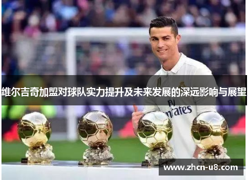 维尔吉奇加盟对球队实力提升及未来发展的深远影响与展望