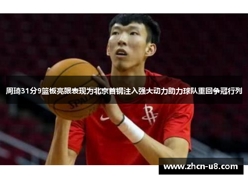 周琦31分9篮板亮眼表现为北京首钢注入强大动力助力球队重回争冠行列