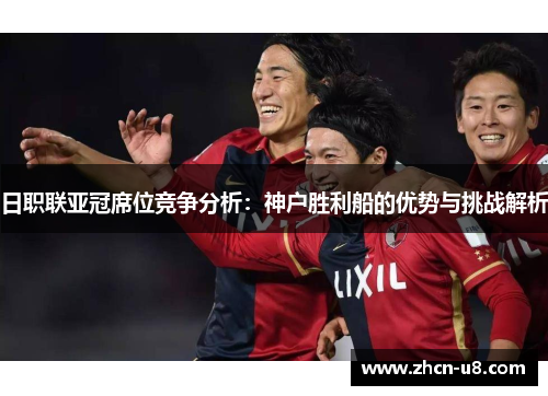 日职联亚冠席位竞争分析：神户胜利船的优势与挑战解析