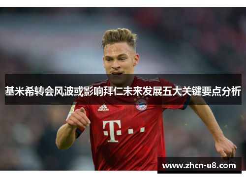 基米希转会风波或影响拜仁未来发展五大关键要点分析
