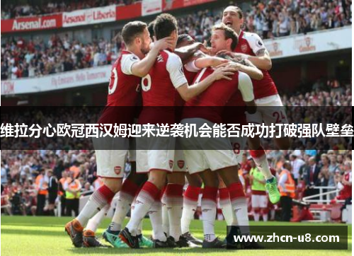 维拉分心欧冠西汉姆迎来逆袭机会能否成功打破强队壁垒