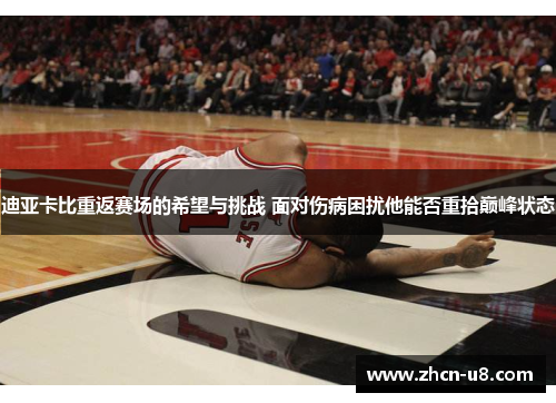 迪亚卡比重返赛场的希望与挑战 面对伤病困扰他能否重拾巅峰状态