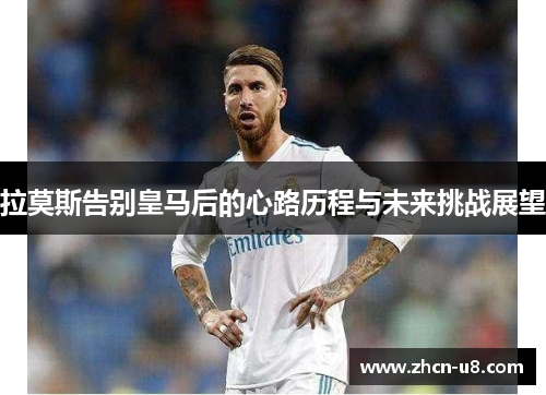 拉莫斯告别皇马后的心路历程与未来挑战展望