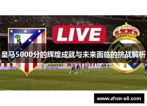 皇马5000分的辉煌成就与未来面临的挑战解析