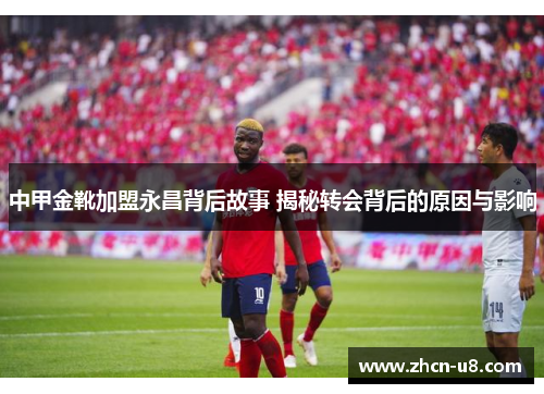 中甲金靴加盟永昌背后故事 揭秘转会背后的原因与影响