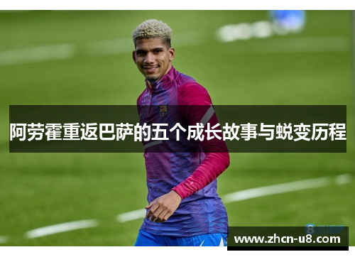 阿劳霍重返巴萨的五个成长故事与蜕变历程