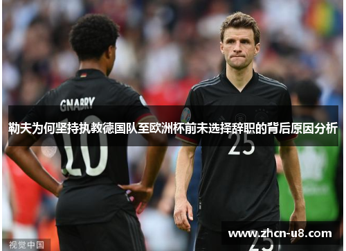勒夫为何坚持执教德国队至欧洲杯前未选择辞职的背后原因分析