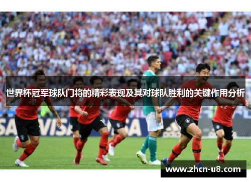 世界杯冠军球队门将的精彩表现及其对球队胜利的关键作用分析
