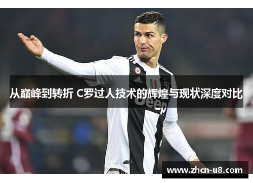 从巅峰到转折 C罗过人技术的辉煌与现状深度对比