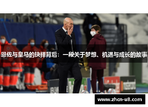 恩佐与皇马的抉择背后：一段关于梦想、机遇与成长的故事
