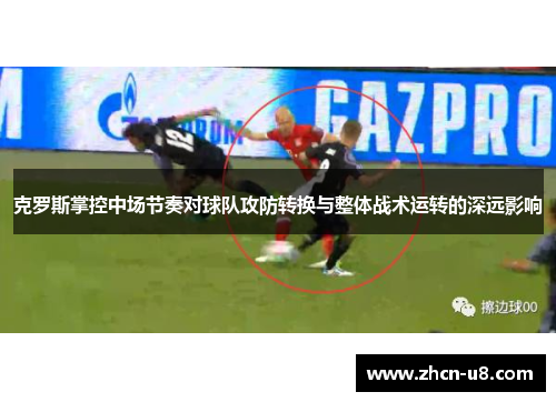 克罗斯掌控中场节奏对球队攻防转换与整体战术运转的深远影响