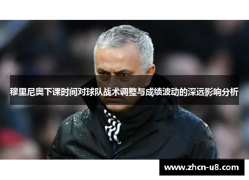 穆里尼奥下课时间对球队战术调整与成绩波动的深远影响分析