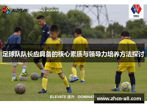 足球队队长应具备的核心素质与领导力培养方法探讨
