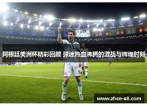 阿根廷美洲杯精彩回顾 球迷热血沸腾的激战与辉煌时刻